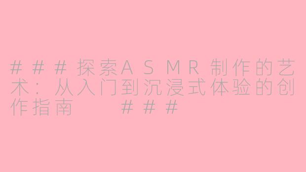 ###探索ASMR制作的艺术：从入门到沉浸式体验的创作指南

###