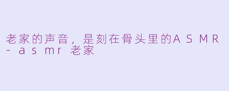 老家的声音，是刻在骨头里的ASMR-asmr老家