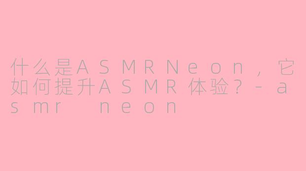 什么是ASMRNeon，它如何提升ASMR体验？-asmr neon