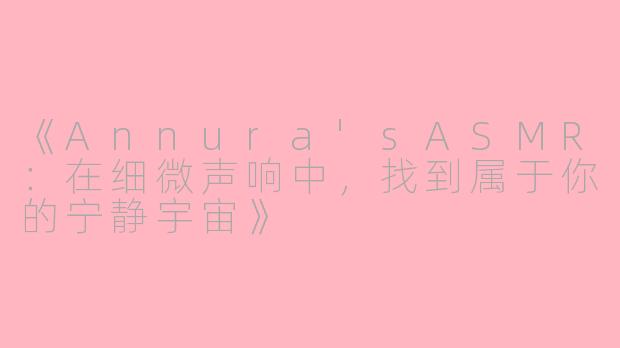 《Annura'sASMR：在细微声响中，找到属于你的宁静宇宙》