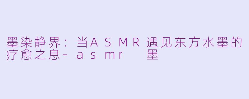 墨染静界：当ASMR遇见东方水墨的疗愈之息-asmr 墨