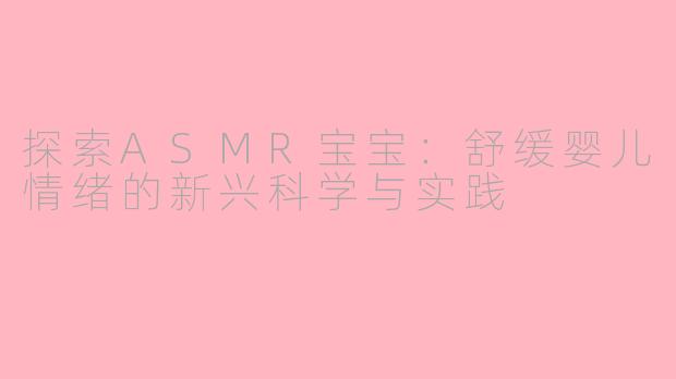探索ASMR宝宝：舒缓婴儿情绪的新兴科学与实践