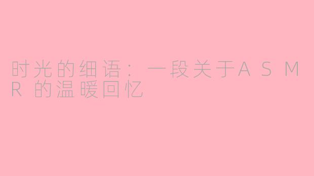时光的细语：一段关于ASMR的温暖回忆