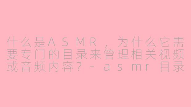 什么是ASMR，为什么它需要专门的目录来管理相关视频或音频内容？-asmr目录
