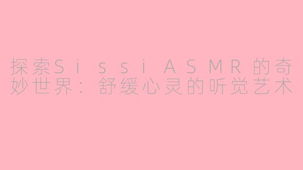 探索SissiASMR的奇妙世界：舒缓心灵的听觉艺术
