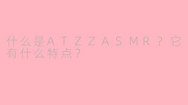 什么是ATZZASMR？它有什么特点？
