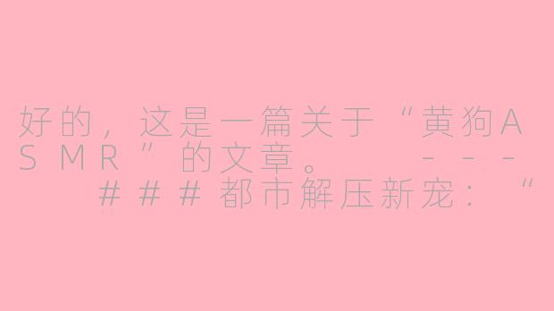 好的，这是一篇关于“黄狗ASMR”的文章。

---

###都市解压新宠：“黄狗ASMR”，一场毛茸茸的听觉疗愈

###
