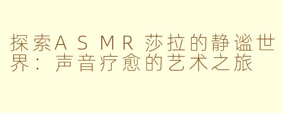 探索ASMR莎拉的静谧世界：声音疗愈的艺术之旅