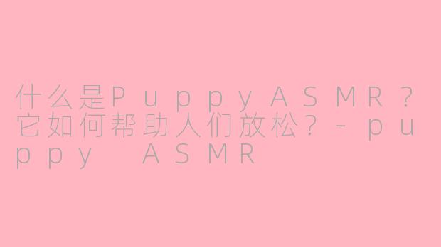 什么是PuppyASMR？它如何帮助人们放松？-puppy ASMR