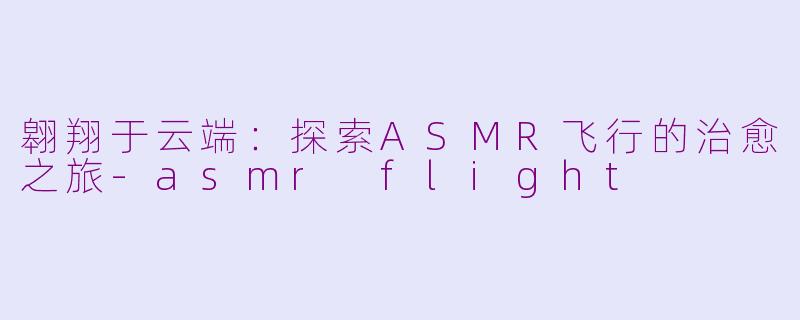 翱翔于云端：探索ASMR飞行的治愈之旅-asmr flight