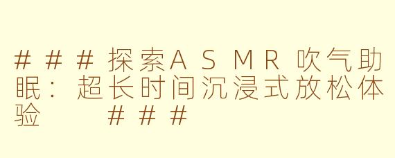 ###探索ASMR吹气助眠：超长时间沉浸式放松体验

###