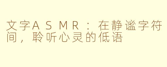 文字ASMR：在静谧字符间，聆听心灵的低语