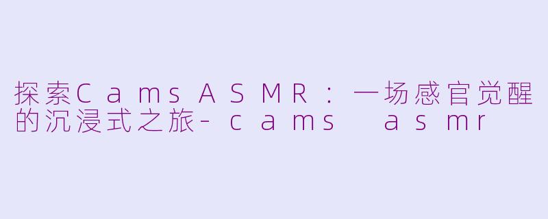 探索CamsASMR：一场感官觉醒的沉浸式之旅-cams asmr