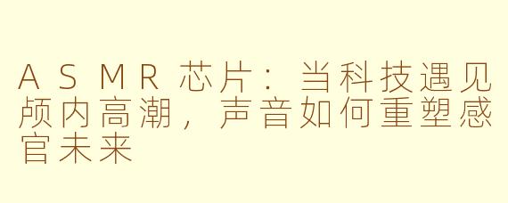 ASMR芯片：当科技遇见颅内高潮，声音如何重塑感官未来