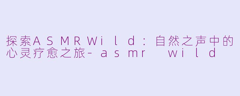 探索ASMRWild：自然之声中的心灵疗愈之旅-asmr wild