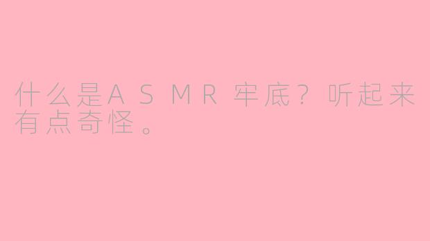 什么是ASMR牢底？听起来有点奇怪。