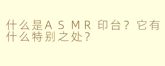 什么是ASMR印台？它有什么特别之处？