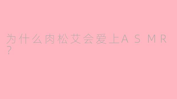 为什么肉松艾会爱上ASMR？