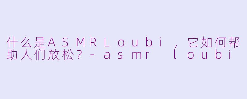 什么是ASMRLoubi，它如何帮助人们放松？-asmr loubi