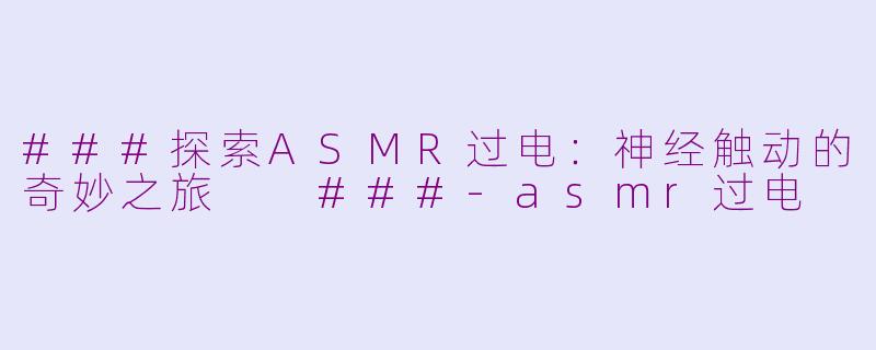 ###探索ASMR过电：神经触动的奇妙之旅

###-asmr过电
