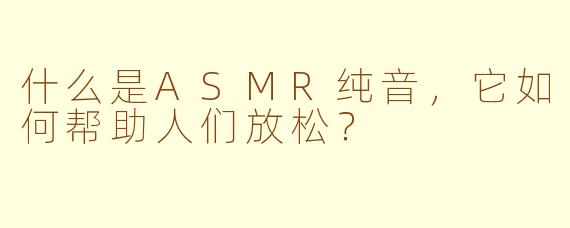 什么是ASMR纯音，它如何帮助人们放松？