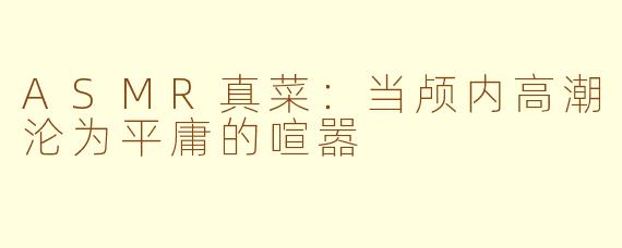 ASMR真菜：当颅内高潮沦为平庸的喧嚣