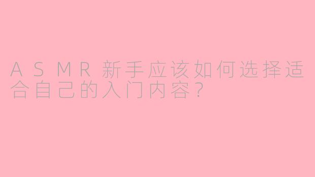 ASMR新手应该如何选择适合自己的入门内容？
