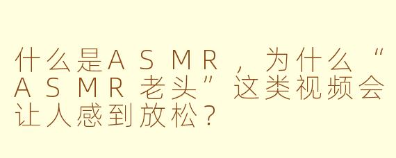 什么是ASMR,为什么“ASMR老头”这类视频会让人感到放松?