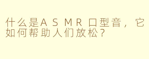 什么是ASMR口型音,它如何帮助人们放松?