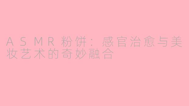 ASMR粉饼：感官治愈与美妆艺术的奇妙融合