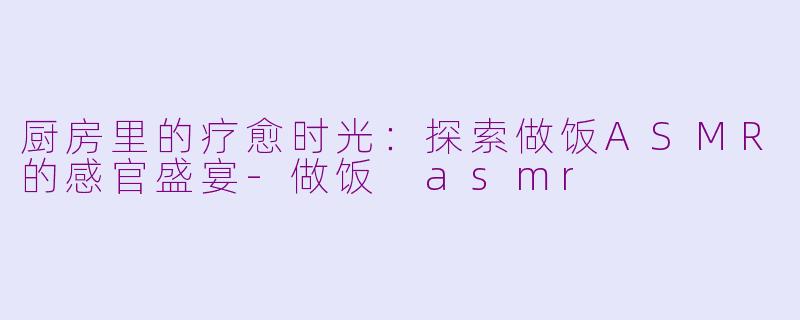 厨房里的疗愈时光：探索做饭ASMR的感官盛宴