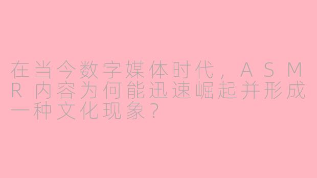 在当今数字媒体时代，ASMR内容为何能迅速崛起并形成一种文化现象？