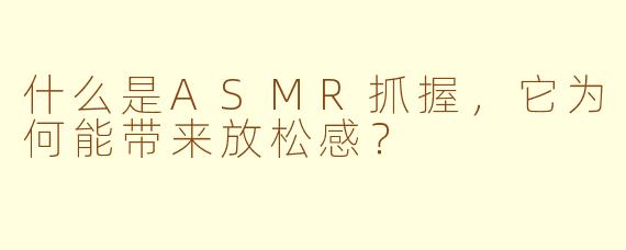 什么是ASMR抓握，它为何能带来放松感？