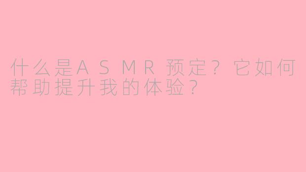 什么是ASMR预定？它如何帮助提升我的体验？