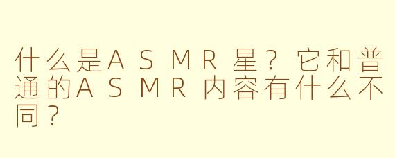 什么是ASMR星？它和普通的ASMR内容有什么不同？