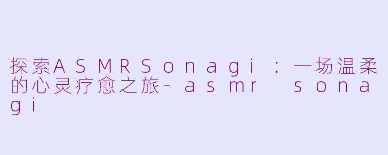 探索ASMRSonagi：一场温柔的心灵疗愈之旅-asmr sonagi
