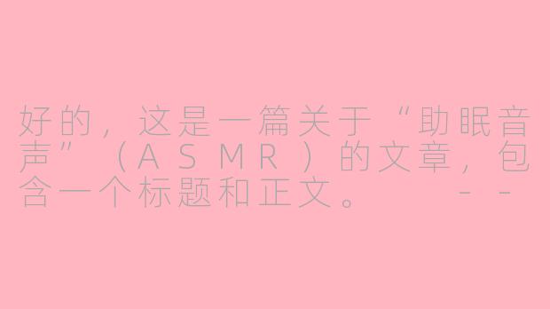 好的，这是一篇关于“助眠音声”（ASMR）的文章，包含一个标题和正文。

---

###在耳边低语的世界里，寻找一场温柔的逃离：助眠音声的疗愈力量

###-咪asmr