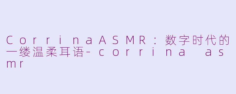 CorrinaASMR：数字时代的一缕温柔耳语-corrina asmr