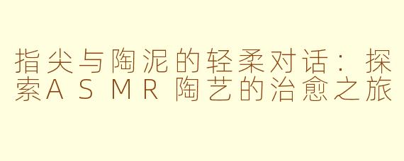 指尖与陶泥的轻柔对话：探索ASMR陶艺的治愈之旅