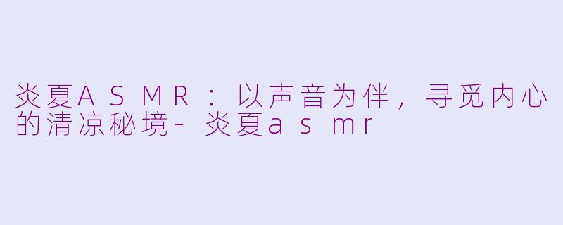 炎夏ASMR：以声音为伴，寻觅内心的清凉秘境-炎夏asmr