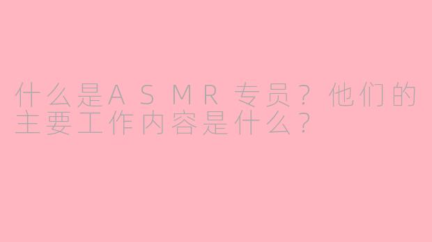 什么是ASMR专员？他们的主要工作内容是什么？