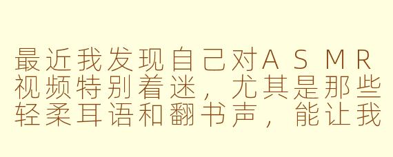 最近我发现自己对ASMR视频特别着迷，尤其是那些轻柔耳语和翻书声，能让我瞬间放松。但我很好奇，ASMR对每个人都能起到同样的放松效果吗？还是说这只对特定人群有效？