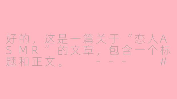 好的，这是一篇关于“恋人ASMR”的文章，包含一个标题和正文。

---

###恋人ASMR：在耳畔的私语中，寻回被珍视的温柔

###