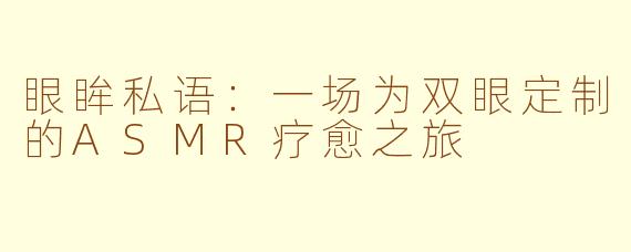 眼眸私语：一场为双眼定制的ASMR疗愈之旅