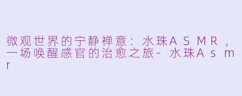 微观世界的宁静禅意：水珠ASMR，一场唤醒感官的治愈之旅-水珠Asmr