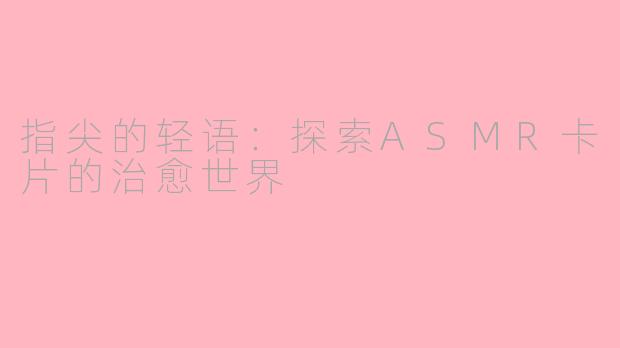 指尖的轻语：探索ASMR卡片的治愈世界