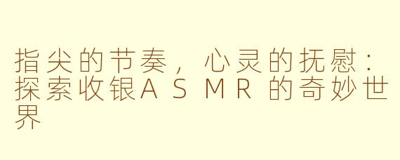 指尖的节奏,心灵的抚慰:探索收银ASMR的奇妙世界