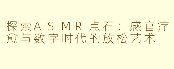 探索ASMR点石：感官疗愈与数字时代的放松艺术