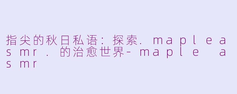 指尖的秋日私语：探索.mapleasmr.的治愈世界-maple asmr