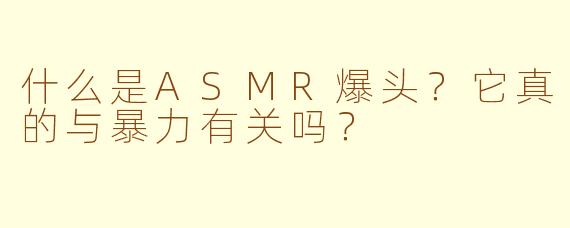 什么是ASMR爆头？它真的与暴力有关吗？